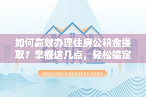 九龙如何高效办理住房公积金提取？掌握这几点，轻松搞定！