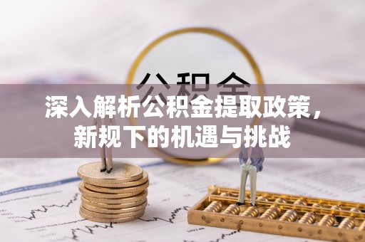 九龙深入解析公积金提取政策，新规下的机遇与挑战