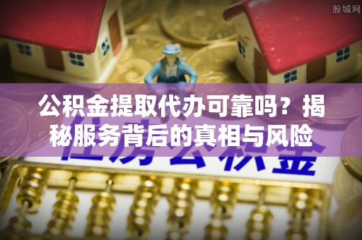 九龙公积金提取代办可靠吗？揭秘服务背后的真相与风险