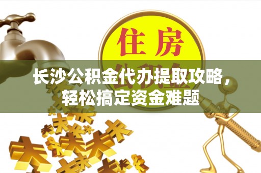 九龙长沙公积金代办提取攻略，轻松搞定资金难题