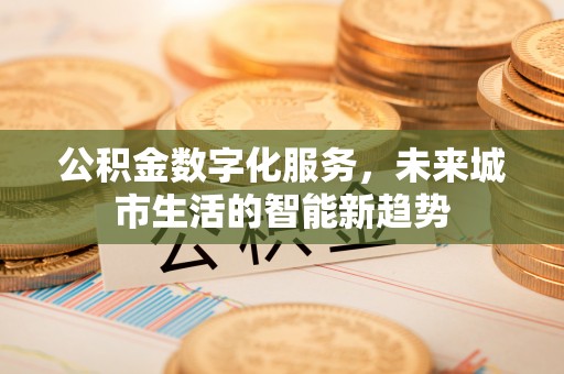 九龙公积金数字化服务，未来城市生活的智能新趋势