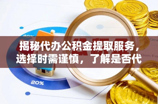 九龙揭秘代办公积金提取服务，选择时需谨慎，了解是否代办公积金提取可靠吗？