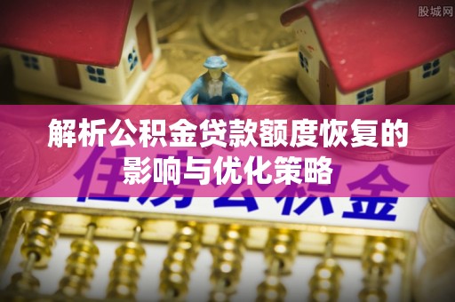 九龙解析公积金贷款额度恢复的影响与优化策略