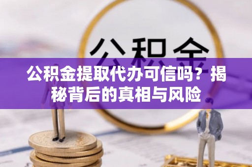 九龙公积金提取代办可信吗？揭秘背后的真相与风险