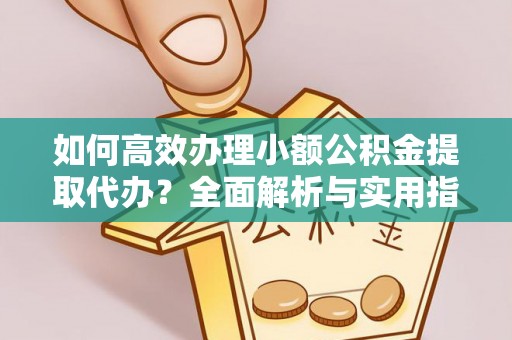 九龙如何高效办理小额公积金提取代办？全面解析与实用指南