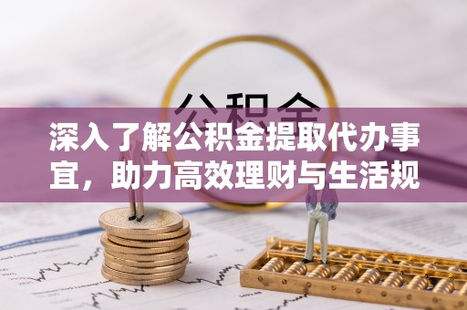 九龙深入了解公积金提取代办事宜，助力高效理财与生活规划
