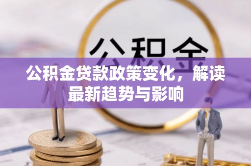 九龙公积金贷款政策变化，解读最新趋势与影响