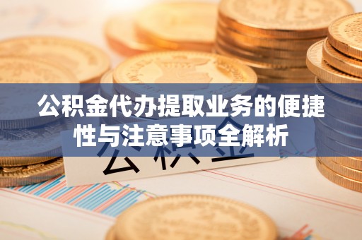 九龙公积金代办提取业务的便捷性与注意事项全解析
