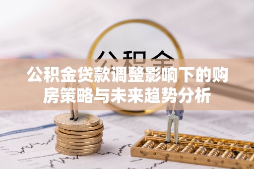 九龙公积金贷款调整影响下的购房策略与未来趋势分析