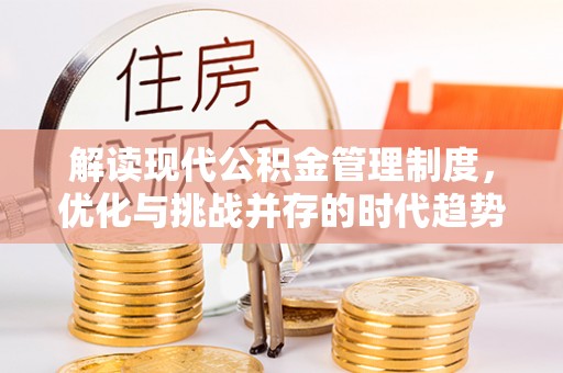 九龙解读现代公积金管理制度，优化与挑战并存的时代趋势