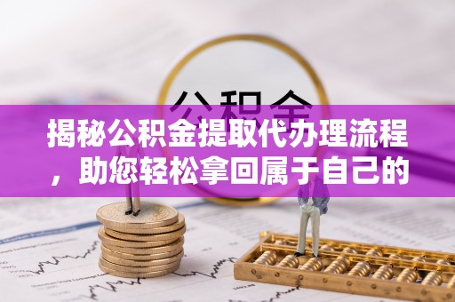 九龙揭秘公积金提取代办理流程，助您轻松拿回属于自己的钱