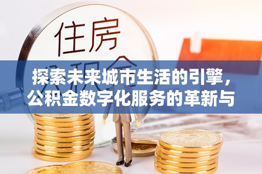 九龙探索未来城市生活的引擎，公积金数字化服务的革新与实践