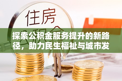 九龙探索公积金服务提升的新路径，助力民生福祉与城市发展