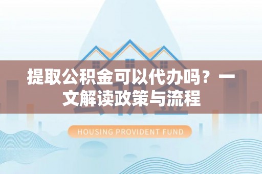 九龙提取公积金可以代办吗？一文解读政策与流程