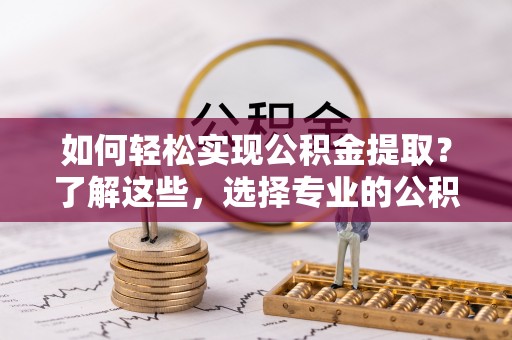 九龙如何轻松实现公积金提取？了解这些，选择专业的公积金提取代办服务