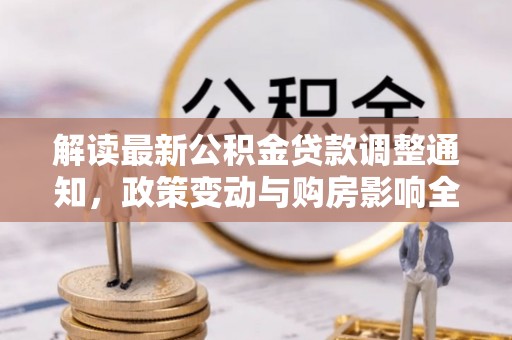 九龙解读最新公积金贷款调整通知，政策变动与购房影响全解析