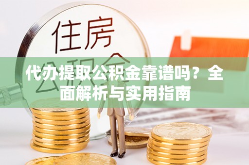 九龙代办提取公积金靠谱吗？全面解析与实用指南