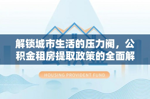 九龙解锁城市生活的压力阀，公积金租房提取政策的全面解析与实践指南