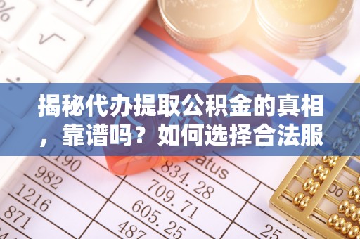 九龙揭秘代办提取公积金的真相，靠谱吗？如何选择合法服务？