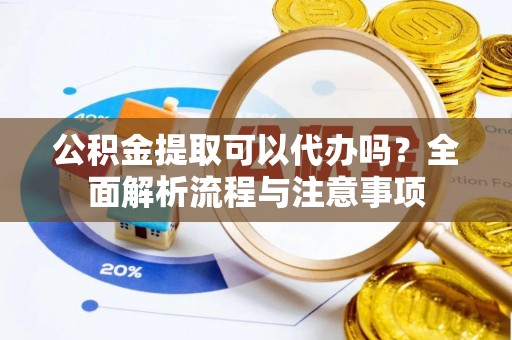 九龙公积金提取可以代办吗？全面解析流程与注意事项
