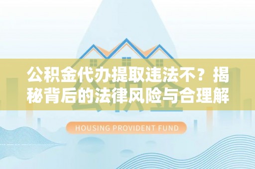 九龙公积金代办提取违法不？揭秘背后的法律风险与合理解决方案