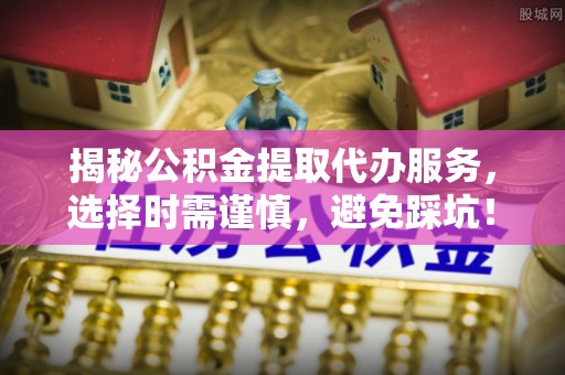 九龙揭秘公积金提取代办服务，选择时需谨慎，避免踩坑！