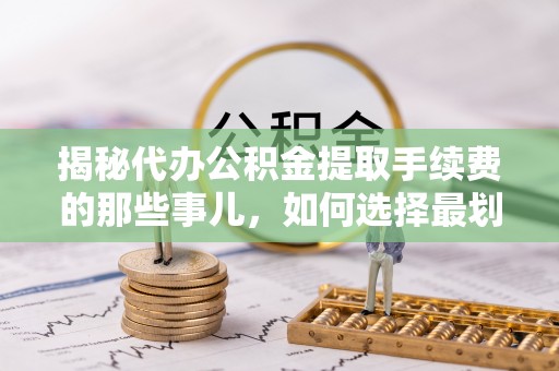 九龙揭秘代办公积金提取手续费的那些事儿，如何选择最划算的服务？
