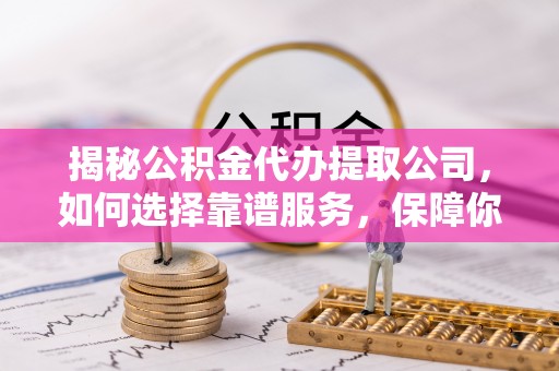 九龙揭秘公积金代办提取公司，如何选择靠谱服务，保障你的资金安全