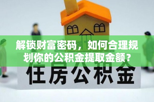 九龙解锁财富密码，如何合理规划你的公积金提取金额？