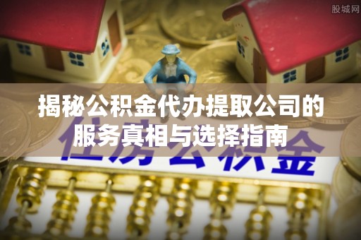 九龙揭秘公积金代办提取公司的服务真相与选择指南