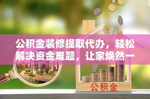 九龙公积金装修提取代办，轻松解决资金难题，让家焕然一新