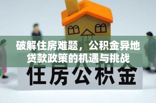 九龙破解住房难题，公积金异地贷款政策的机遇与挑战