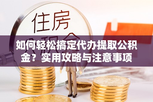 九龙如何轻松搞定代办提取公积金？实用攻略与注意事项