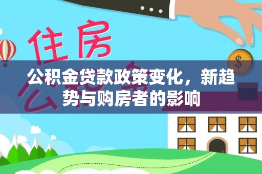 九龙公积金贷款政策变化，新趋势与购房者的影响