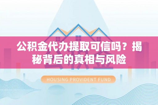 九龙公积金代办提取可信吗？揭秘背后的真相与风险
