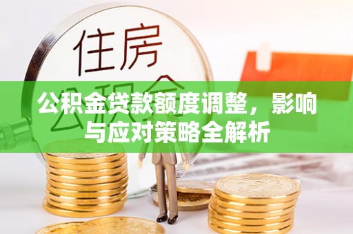 九龙公积金贷款额度调整，影响与应对策略全解析