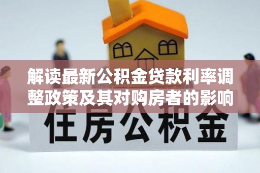 九龙解读最新公积金贷款利率调整政策及其对购房者的影响