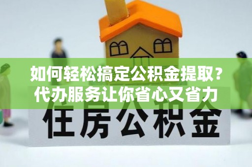 九龙如何轻松搞定公积金提取？代办服务让你省心又省力