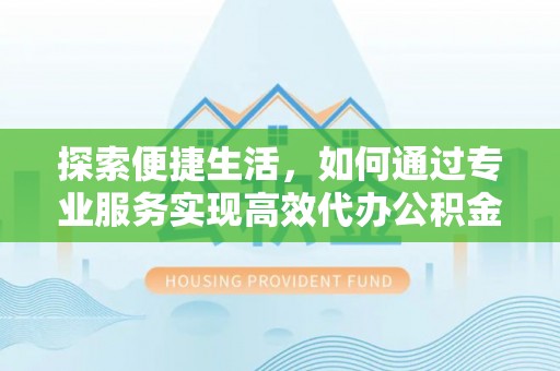 九龙探索便捷生活，如何通过专业服务实现高效代办公积金提取