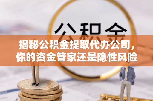 九龙揭秘公积金提取代办公司，你的资金管家还是隐性风险？