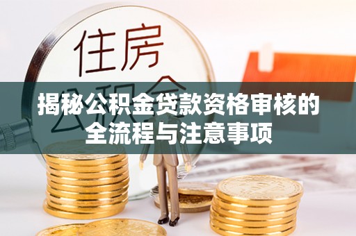 九龙揭秘公积金贷款资格审核的全流程与注意事项