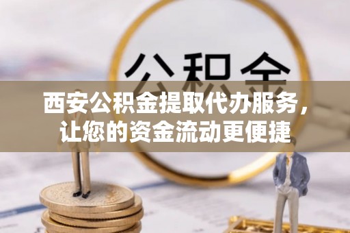 九龙西安公积金提取代办服务，让您的资金流动更便捷