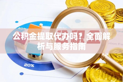 九龙公积金提取代办吗？全面解析与服务指南