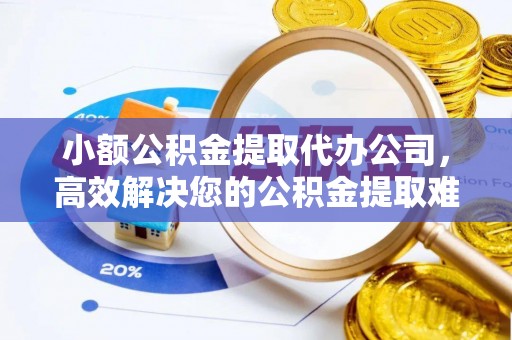 九龙小额公积金提取代办公司，高效解决您的公积金提取难题
