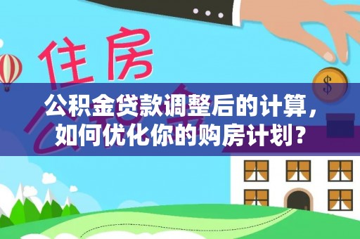 九龙公积金贷款调整后的计算，如何优化你的购房计划？