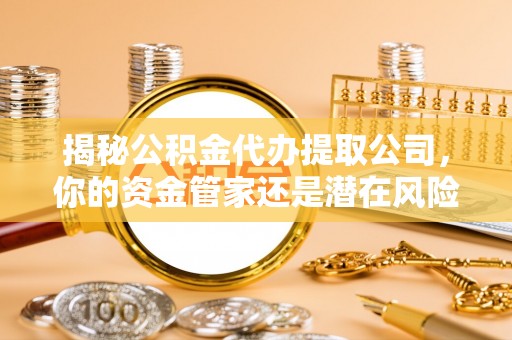 九龙揭秘公积金代办提取公司，你的资金管家还是潜在风险？