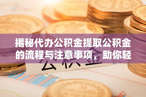 九龙揭秘代办公积金提取公积金的流程与注意事项，助你轻松拿回属于你的钱