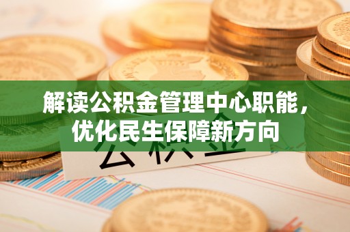 九龙解读公积金管理中心职能，优化民生保障新方向