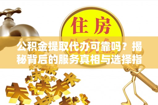 九龙公积金提取代办可靠吗？揭秘背后的服务真相与选择指南