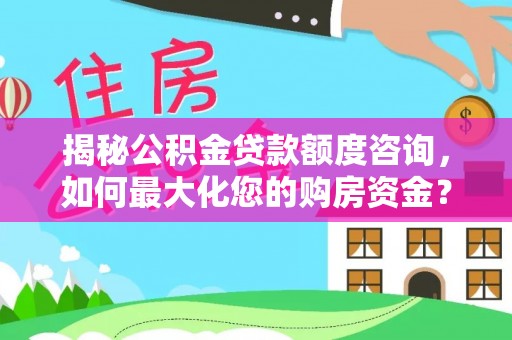 九龙揭秘公积金贷款额度咨询，如何最大化您的购房资金？